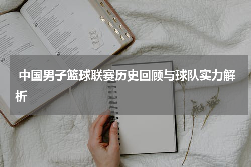  中国男子篮球联赛历史回顾与球队实力解析