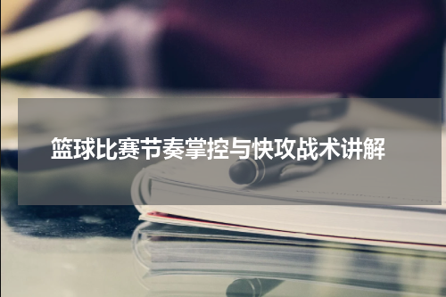  篮球比赛节奏掌控与快攻战术讲解