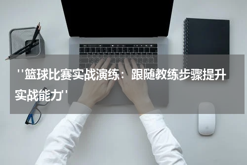  "篮球比赛实战演练：跟随教练步骤提升实战能力"