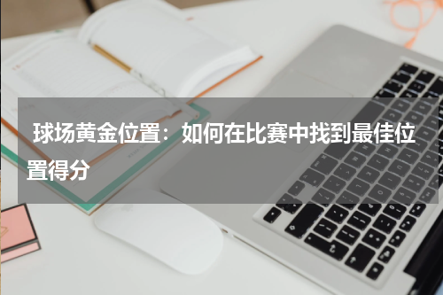  球场黄金位置：如何在比赛中找到最佳位置得分