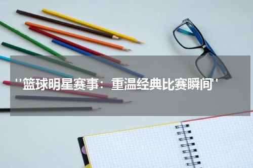  "篮球明星赛事：重温经典比赛瞬间"