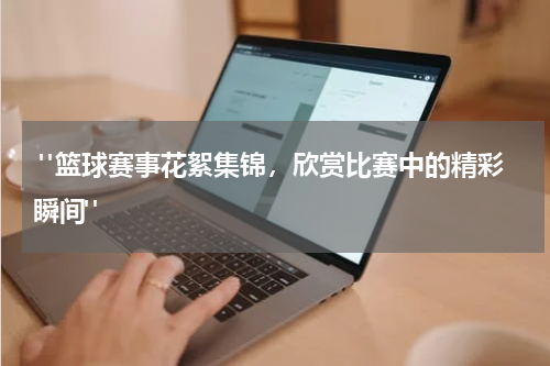  "篮球赛事花絮集锦，欣赏比赛中的精彩瞬间"