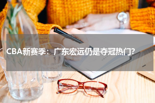  CBA新赛季：广东宏远仍是夺冠热门？