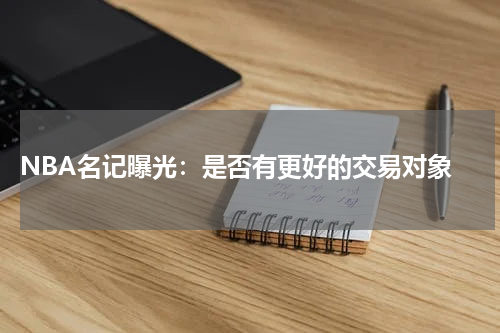  NBA名记曝光：是否有更好的交易对象