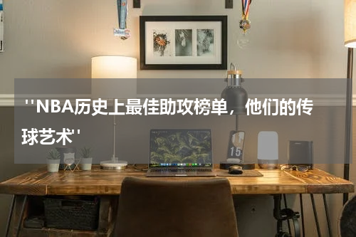  "NBA历史上最佳助攻榜单，他们的传球艺术"