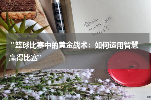  "篮球比赛中的黄金战术：如何运用智慧赢得比赛"