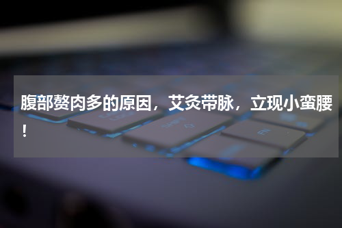 腹部赘肉多的原因，艾灸带脉，立现小蛮腰！