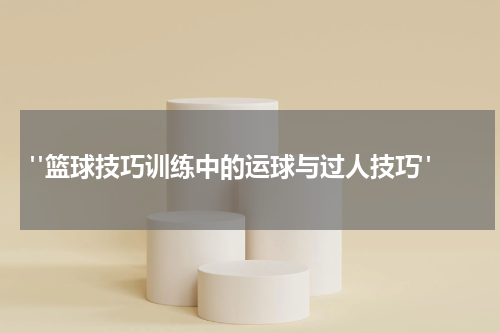  "篮球技巧训练中的运球与过人技巧"