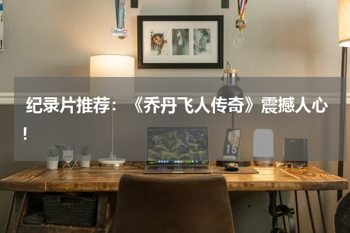  纪录片推荐：《乔丹飞人传奇》震撼人心！