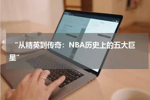  “从精英到传奇：NBA历史上的五大巨星”