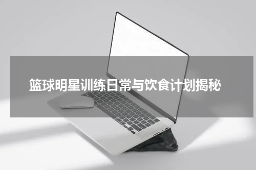  篮球明星训练日常与饮食计划揭秘