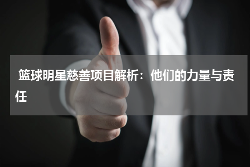  篮球明星慈善项目解析：他们的力量与责任
