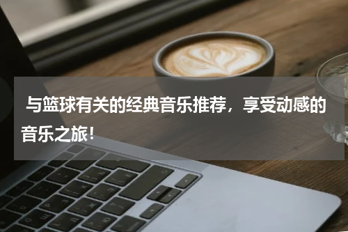  与篮球有关的经典音乐推荐，享受动感的音乐之旅！