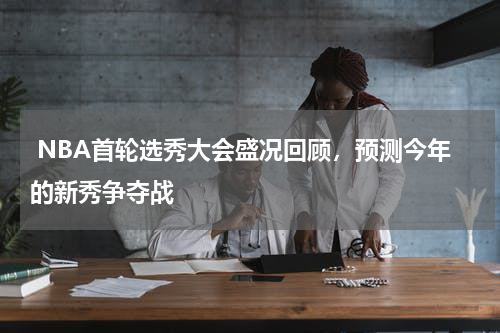 NBA首轮选秀大会盛况回顾，预测今年的新秀争夺战