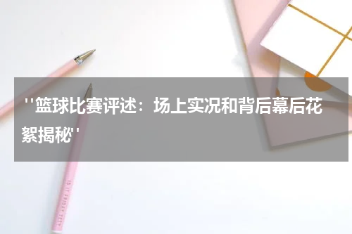  "篮球比赛评述：场上实况和背后幕后花絮揭秘"