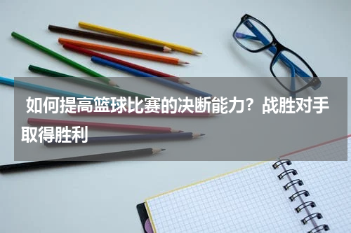  如何提高篮球比赛的决断能力？战胜对手取得胜利