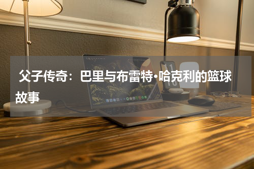  父子传奇：巴里与布雷特·哈克利的篮球故事