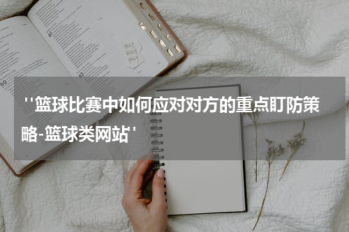  "篮球比赛中如何应对对方的重点盯防策略-篮球类网站"