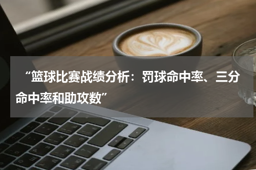  “篮球比赛战绩分析：罚球命中率、三分命中率和助攻数”