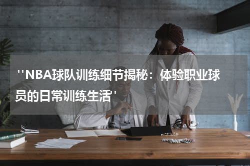  "NBA球队训练细节揭秘：体验职业球员的日常训练生活"