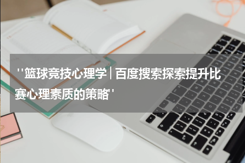  "篮球竞技心理学│百度搜索探索提升比赛心理素质的策略"