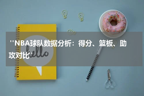  "NBA球队数据分析：得分、篮板、助攻对比"
