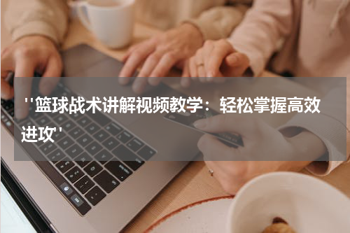  "篮球战术讲解视频教学：轻松掌握高效进攻"
