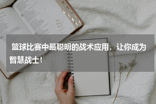  篮球比赛中最聪明的战术应用，让你成为智慧战士！