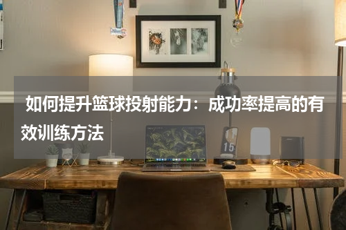  如何提升篮球投射能力：成功率提高的有效训练方法