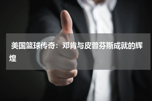  美国篮球传奇：邓肯与皮普芬斯成就的辉煌