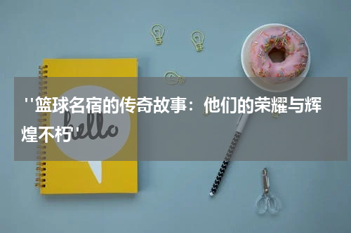  "篮球名宿的传奇故事：他们的荣耀与辉煌不朽" 
