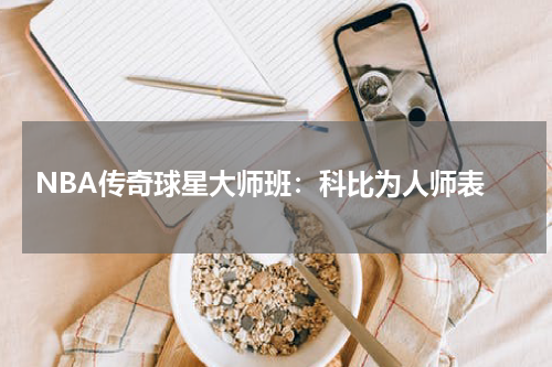  NBA传奇球星大师班：科比为人师表