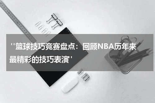  "篮球技巧竞赛盘点：回顾NBA历年来最精彩的技巧表演"