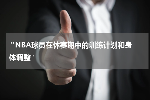 "NBA球员在休赛期中的训练计划和身体调整"