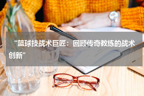  “篮球技战术巨匠：回顾传奇教练的战术创新”