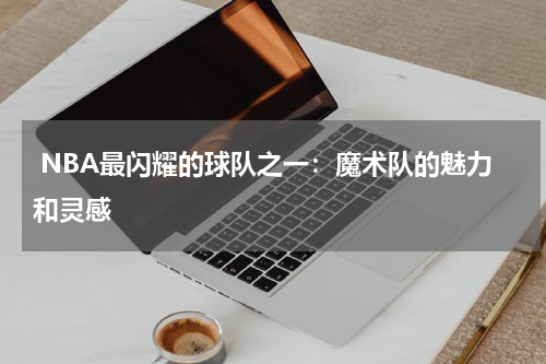  NBA最闪耀的球队之一：魔术队的魅力和灵感