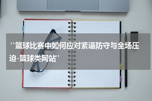  "篮球比赛中如何应对紧逼防守与全场压迫-篮球类网站"