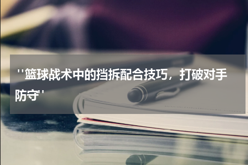  "篮球战术中的挡拆配合技巧，打破对手防守"
