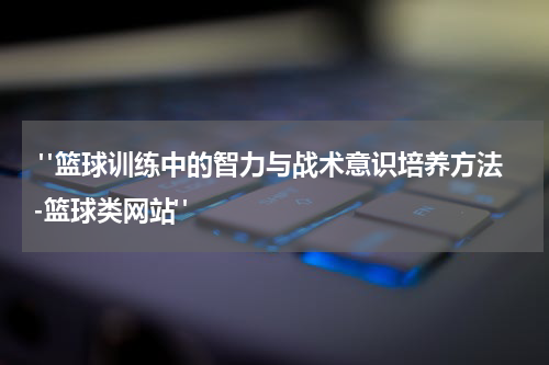 "篮球训练中的智力与战术意识培养方法-篮球类网站"