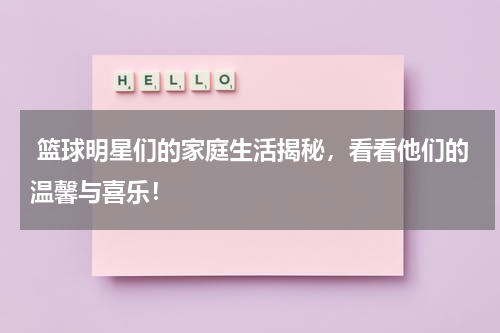  篮球明星们的家庭生活揭秘，看看他们的温馨与喜乐！