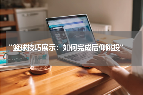  "篮球技巧展示：如何完成后仰跳投"