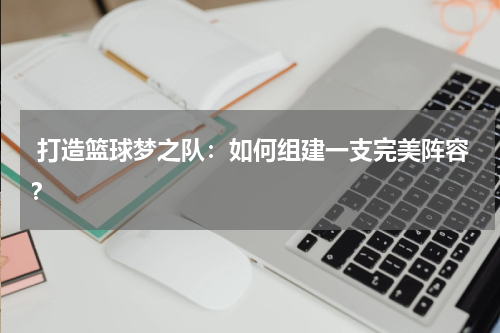 打造篮球梦之队：如何组建一支完美阵容？
