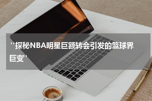  "探秘NBA明星巨额转会引发的篮球界巨变"
