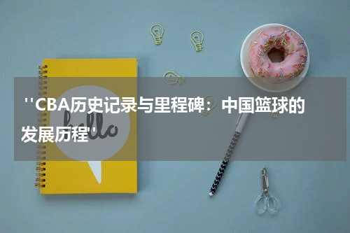  "CBA历史记录与里程碑：中国篮球的发展历程"