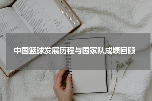  中国篮球发展历程与国家队成绩回顾