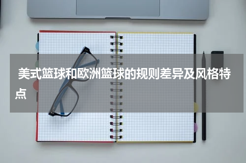  美式篮球和欧洲篮球的规则差异及风格特点
