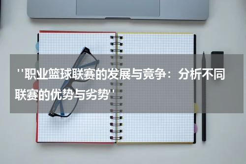  "职业篮球联赛的发展与竞争：分析不同联赛的优势与劣势"