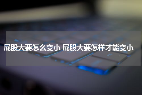 屁股大要怎么变小 屁股大要怎样才能变小