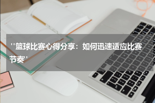  "篮球比赛心得分享：如何迅速适应比赛节奏"