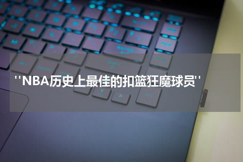  "NBA历史上最佳的扣篮狂魔球员"